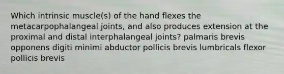 Which intrinsic muscle(s) of the hand flexes the metacarpophalangeal joints, and also produces extension at the proximal and distal interphalangeal joints? palmaris brevis opponens digiti minimi abductor pollicis brevis lumbricals flexor pollicis brevis