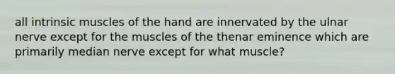 all intrinsic muscles of the hand are innervated by the ulnar nerve except for the muscles of the thenar eminence which are primarily median nerve except for what muscle?