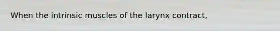 When the intrinsic muscles of the larynx contract,