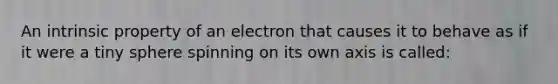 An intrinsic property of an electron that causes it to behave as if it were a tiny sphere spinning on its own axis is called: