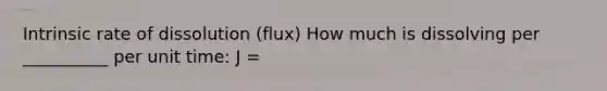 Intrinsic rate of dissolution (flux) How much is dissolving per __________ per unit time: J =