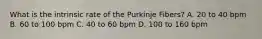 What is the intrinsic rate of the Purkinje Fibers? A. 20 to 40 bpm B. 60 to 100 bpm C. 40 to 60 bpm D. 100 to 160 bpm