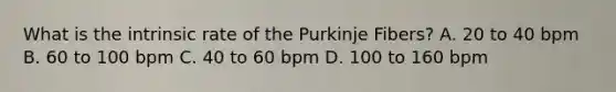 What is the intrinsic rate of the Purkinje Fibers? A. 20 to 40 bpm B. 60 to 100 bpm C. 40 to 60 bpm D. 100 to 160 bpm