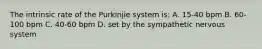 The intrinsic rate of the Purkinjie system​ is: A. 15-40 bpm B. 60-100 bpm C. 40-60 bpm D. set by the sympathetic nervous system