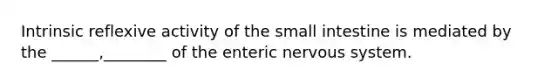 Intrinsic reflexive activity of the small intestine is mediated by the ______,________ of the enteric nervous system.