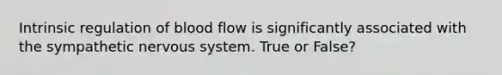 Intrinsic regulation of blood flow is significantly associated with the sympathetic <a href='https://www.questionai.com/knowledge/kThdVqrsqy-nervous-system' class='anchor-knowledge'>nervous system</a>. True or False?