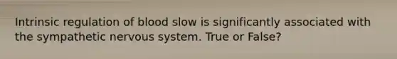 Intrinsic regulation of blood slow is significantly associated with the sympathetic nervous system. True or False?