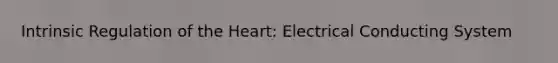 Intrinsic Regulation of the Heart: Electrical Conducting System