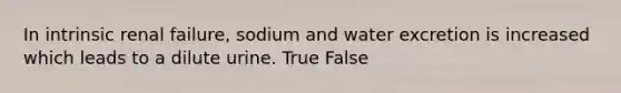 In intrinsic renal failure, sodium and water excretion is increased which leads to a dilute urine. True False