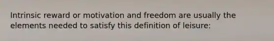 Intrinsic reward or motivation and freedom are usually the elements needed to satisfy this definition of leisure: