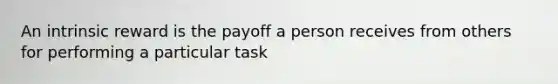 An intrinsic reward is the payoff a person receives from others for performing a particular task