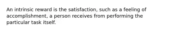 An intrinsic reward is the satisfaction, such as a feeling of accomplishment, a person receives from performing the particular task itself.