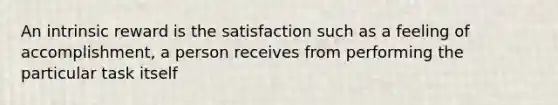 An intrinsic reward is the satisfaction such as a feeling of accomplishment, a person receives from performing the particular task itself