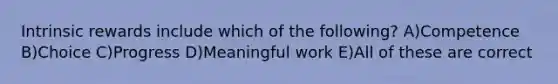 Intrinsic rewards include which of the following? A)Competence B)Choice C)Progress D)Meaningful work E)All of these are correct