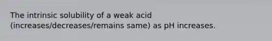 The intrinsic solubility of a weak acid (increases/decreases/remains same) as pH increases.