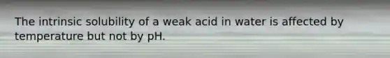 The intrinsic solubility of a weak acid in water is affected by temperature but not by pH.