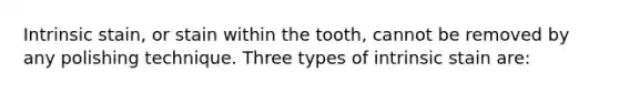 Intrinsic stain, or stain within the tooth, cannot be removed by any polishing technique. Three types of intrinsic stain are: