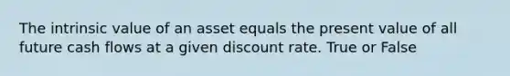 The intrinsic value of an asset equals the present value of all future cash flows at a given discount rate. True or False