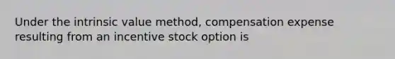 Under the intrinsic value method, compensation expense resulting from an incentive stock option is