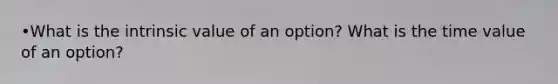 •What is the intrinsic value of an option? What is the time value of an option?