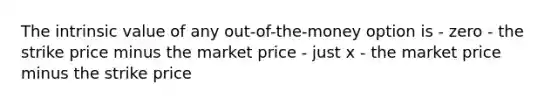 The intrinsic value of any out-of-the-money option is - zero - the strike price minus the market price - just x - the market price minus the strike price