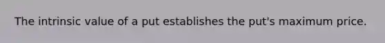The intrinsic value of a put establishes the put's maximum price.