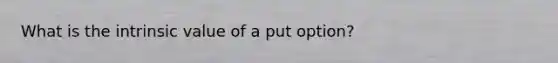 What is the intrinsic value of a put option?