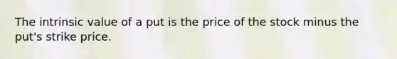 The intrinsic value of a put is the price of the stock minus the put's strike price.