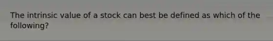 The intrinsic value of a stock can best be defined as which of the following?