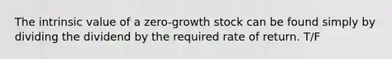 The intrinsic value of a zero-growth stock can be found simply by dividing the dividend by the required rate of return. T/F