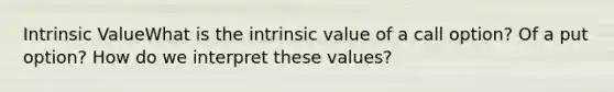 Intrinsic ValueWhat is the intrinsic value of a call option? Of a put option? How do we interpret these values?