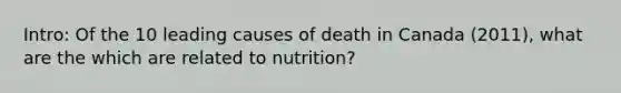 Intro: Of the 10 leading causes of death in Canada (2011), what are the which are related to nutrition?