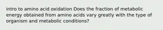 intro to amino acid oxidation Does the fraction of metabolic energy obtained from amino acids vary greatly with the type of organism and metabolic conditions?