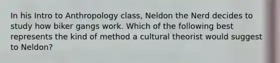 In his Intro to Anthropology class, Neldon the Nerd decides to study how biker gangs work. Which of the following best represents the kind of method a cultural theorist would suggest to Neldon?