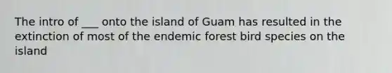 The intro of ___ onto the island of Guam has resulted in the extinction of most of the endemic forest bird species on the island