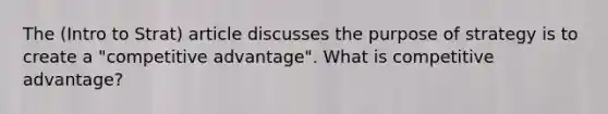 The (Intro to Strat) article discusses the purpose of strategy is to create a "competitive advantage". What is competitive advantage?