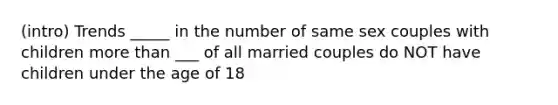 (intro) Trends _____ in the number of same sex couples with children more than ___ of all married couples do NOT have children under the age of 18