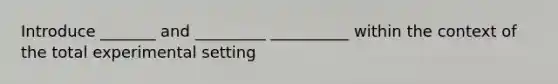 Introduce _______ and _________ __________ within the context of the total experimental setting