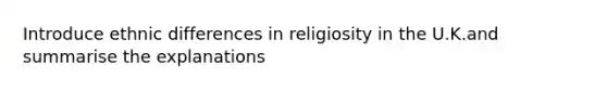 Introduce ethnic differences in religiosity in the U.K.and summarise the explanations