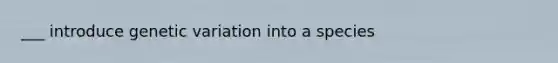 ___ introduce genetic variation into a species