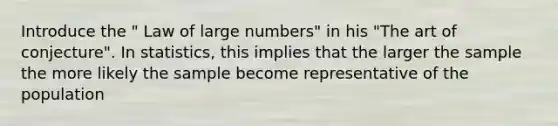 Introduce the " Law of large numbers" in his "The art of conjecture". In statistics, this implies that the larger the sample the more likely the sample become representative of the population