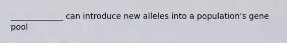 _____________ can introduce new alleles into a population's gene pool