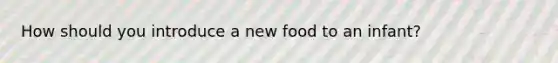 How should you introduce a new food to an infant?