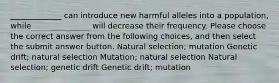 _____________ can introduce new harmful alleles into a population, while_______________ will decrease their frequency. Please choose the correct answer from the following choices, and then select the submit answer button. Natural selection; mutation Genetic drift; natural selection Mutation; natural selection Natural selection; genetic drift Genetic drift; mutation