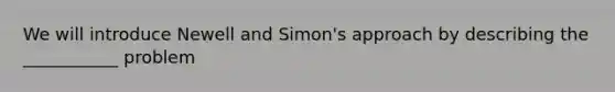 We will introduce Newell and Simon's approach by describing the ___________ problem