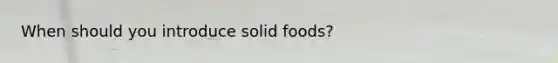 When should you introduce solid foods?