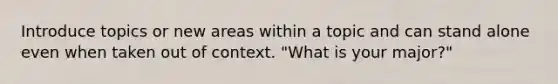 Introduce topics or new areas within a topic and can stand alone even when taken out of context. "What is your major?"