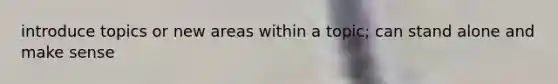 introduce topics or new areas within a topic; can stand alone and make sense