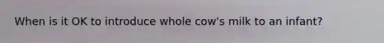When is it OK to introduce whole cow's milk to an infant?