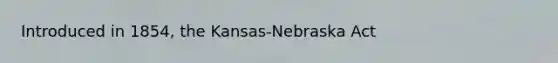 Introduced in 1854, the Kansas-Nebraska Act